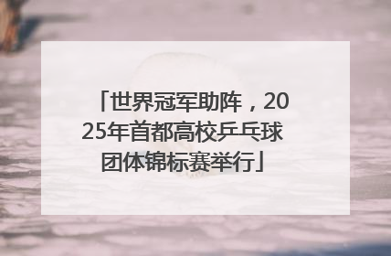 世界冠军助阵，2025年首都高校乒乓球团体锦标赛举行
