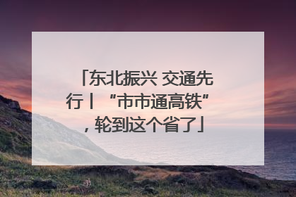 东北振兴 交通先行丨“市市通高铁”，轮到这个省了