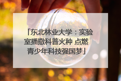 东北林业大学：实验室播撒科普火种 点燃青少年科技强国梦