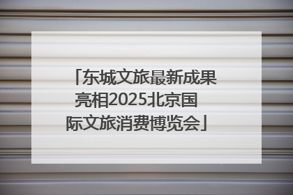 东城文旅最新成果亮相2025北京国际文旅消费博览会
