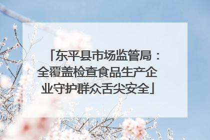 东平县市场监管局：全覆盖检查食品生产企业守护群众舌尖安全