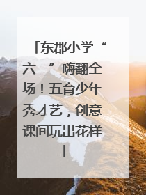 东郡小学“六一”嗨翻全场！五育少年秀才艺，创意课间玩出花样