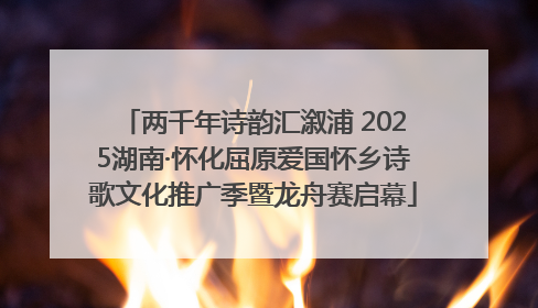 两千年诗韵汇溆浦 2025湖南·怀化屈原爱国怀乡诗歌文化推广季暨龙舟赛启幕