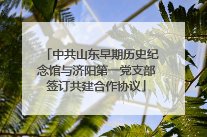 中共山东早期历史纪念馆与济阳第一党支部签订共建合作协议