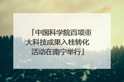 中国科学院百项重大科技成果入桂转化活动在南宁举行