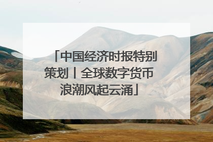 中国经济时报特别策划丨全球数字货币浪潮风起云涌