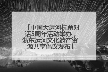 中国大运河杭甬对话5周年活动举办，浙东运河文化遗产资源共享倡议发布