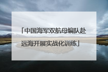 中国海军双航母编队赴远海开展实战化训练