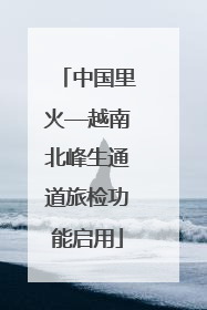 中国里火—越南北峰生通道旅检功能启用