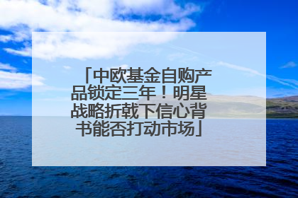 中欧基金自购产品锁定三年！明星战略折戟下信心背书能否打动市场