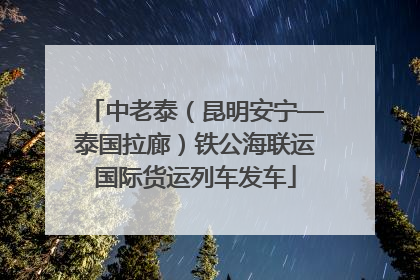 中老泰（昆明安宁—泰国拉廊）铁公海联运国际货运列车发车