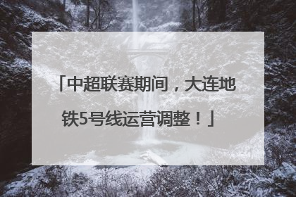 中超联赛期间，大连地铁5号线运营调整！