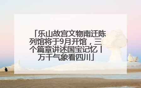 乐山故宫文物南迁陈列馆将于9月开馆，三个篇章讲述国宝记忆丨万千气象看四川
