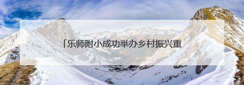 乐师附小成功举办乡村振兴重点帮扶县校长跟岗研修活动