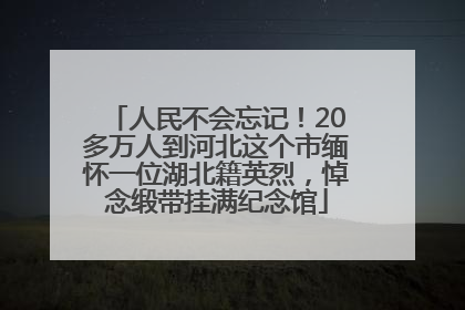 人民不会忘记！20多万人到河北这个市缅怀一位湖北籍英烈，悼念缎带挂满纪念馆