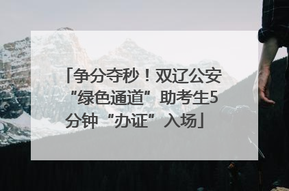 争分夺秒！双辽公安“绿色通道”助考生5分钟“办证”入场