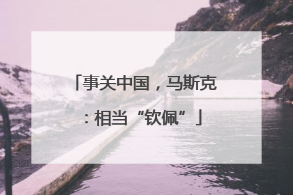 事关中国，马斯克：相当“钦佩”