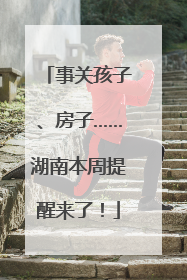 事关孩子、房子……湖南本周提醒来了！