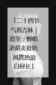 二十四节气看吉林｜夏至：蝉唱浓荫炎夏始 风携热浪白昼长
