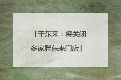 于东来：将关闭多家胖东来门店