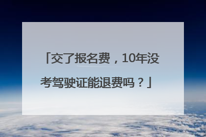 交了报名费，10年没考驾驶证能退费吗？