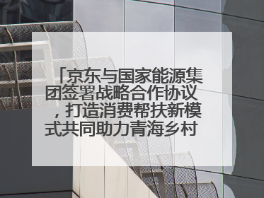 京东与国家能源集团签署战略合作协议，打造消费帮扶新模式共同助力青海乡村振兴发展