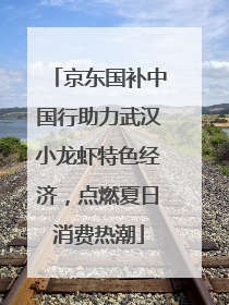 京东国补中国行助力武汉小龙虾特色经济，点燃夏日消费热潮
