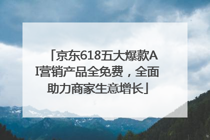 京东618五大爆款AI营销产品全免费，全面助力商家生意增长