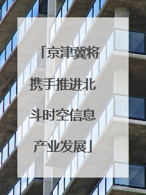 京津冀将携手推进北斗时空信息产业发展