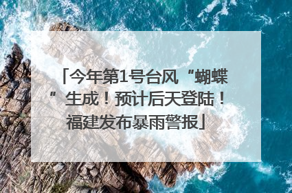 今年第1号台风“蝴蝶”生成！预计后天登陆！福建发布暴雨警报