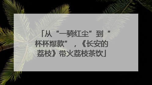 从“一骑红尘”到“杯杯爆款”，《长安的荔枝》带火荔枝茶饮