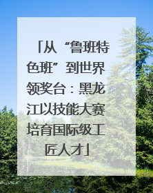 从“鲁班特色班”到世界领奖台：黑龙江以技能大赛培育国际级工匠人才