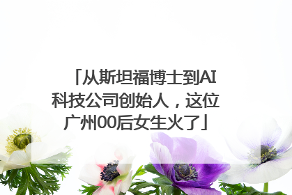 从斯坦福博士到AI科技公司创始人，这位广州00后女生火了