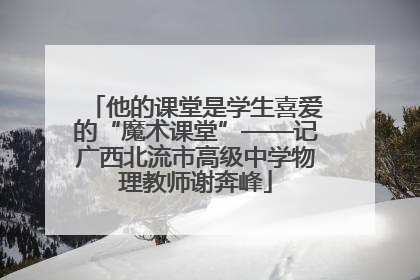 他的课堂是学生喜爱的“魔术课堂”——记广西北流市高级中学物理教师谢奔峰