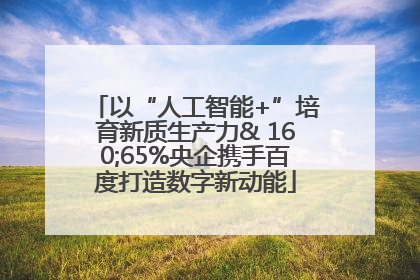 以“人工智能+”培育新质生产力& 160;65%央企携手百度打造数字新动能