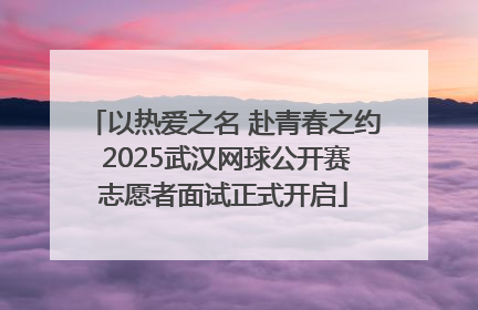 以热爱之名 赴青春之约 2025武汉网球公开赛志愿者面试正式开启