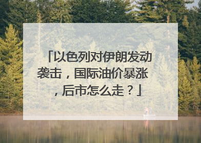 以色列对伊朗发动袭击，国际油价暴涨，后市怎么走？