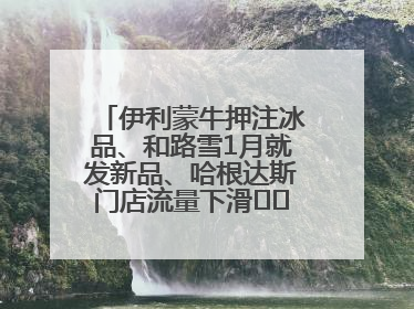 伊利蒙牛押注冰品、和路雪1月就发新品、哈根达斯门店流量下滑⋯⋯闻到了吗？今年夏天冰淇淋市场的火药味