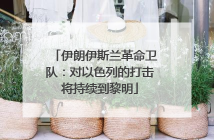 伊朗伊斯兰革命卫队：对以色列的打击将持续到黎明