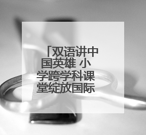 双语讲中国英雄 小学跨学科课堂绽放国际理解之花