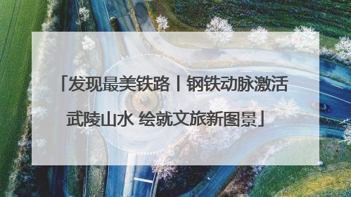 发现最美铁路丨钢铁动脉激活武陵山水 绘就文旅新图景