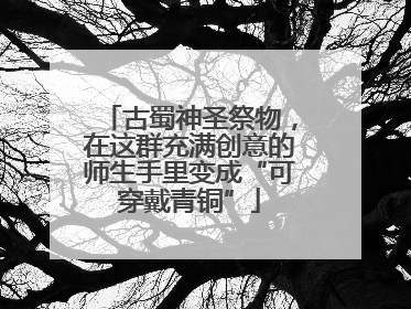 古蜀神圣祭物，在这群充满创意的师生手里变成“可穿戴青铜”