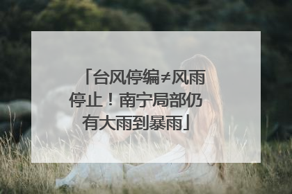 台风停编≠风雨停止！南宁局部仍有大雨到暴雨