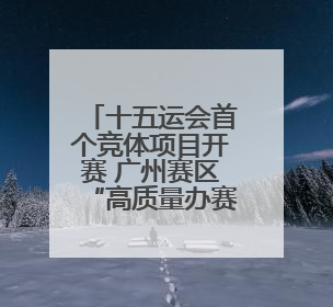 十五运会首个竞体项目开赛 广州赛区“高质量办赛”进入实战阶段