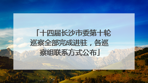 十四届长沙市委第十轮巡察全部完成进驻，各巡察组联系方式公布