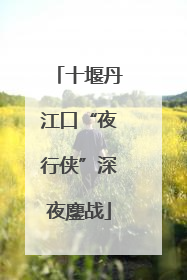 十堰丹江口“夜行侠”深夜鏖战