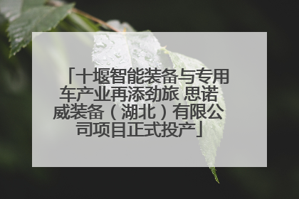 十堰智能装备与专用车产业再添劲旅 思诺威装备（湖北）有限公司项目正式投产