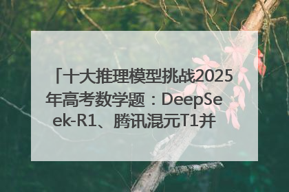 十大推理模型挑战2025年高考数学题：DeepSeek-R1、腾讯混元T1并列第一，马斯克的Grok 3遭遇“滑铁卢”
