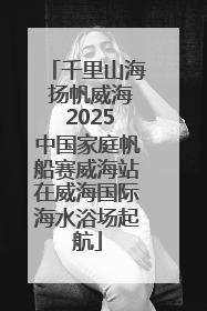 千里山海 扬帆威海 2025中国家庭帆船赛威海站在威海国际海水浴场起航