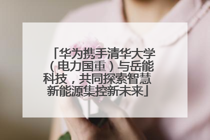 华为携手清华大学（电力国重）与岳能科技，共同探索智慧新能源集控新未来